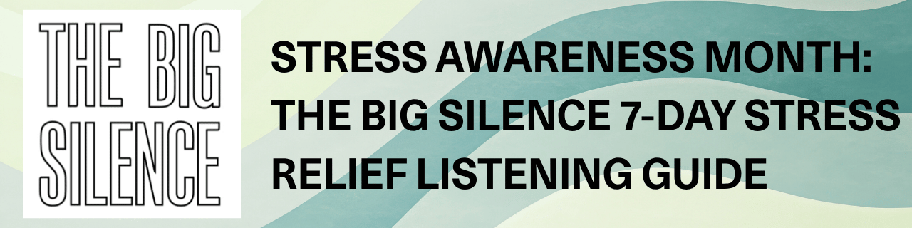 Stress Awareness Month: The Big Silence 7-Day Stress Relief Listening Guide