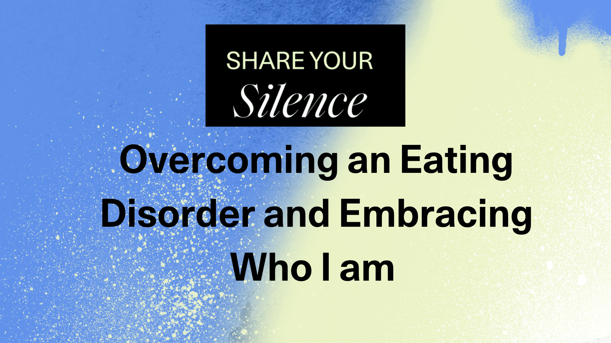 Share your silence: overcoming an eating disorder and embracing who I am